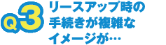 リースアップ時の手続きが複雑なイメージが…
