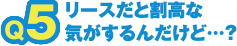 リースだと割高な気がするんだけど…?
