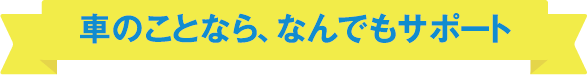 車のことなら、なんでもサポート